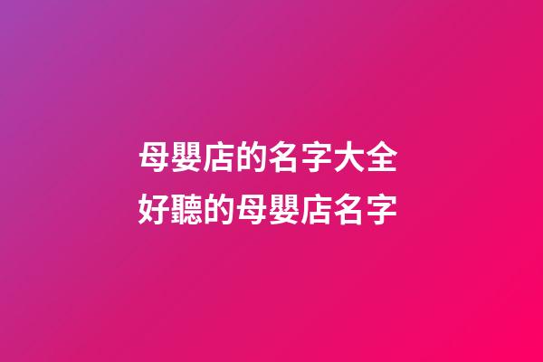 母嬰店的名字大全 好聽的母嬰店名字-第1張-店鋪起名-玄機派